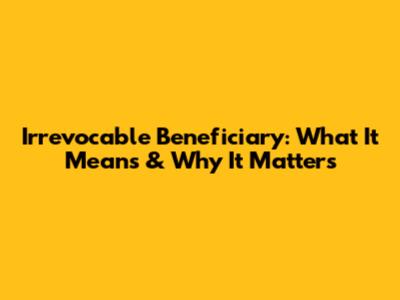 Irrevocable Beneficiary: What It Means & Why It Matters