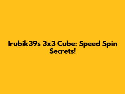 Irubik39's 3x3 Cube: Speed Spin Secrets!