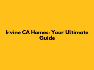 Irvine CA Homes: Your Ultimate Guide