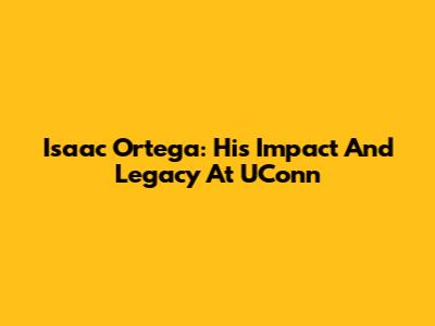 Isaac Ortega: His Impact And Legacy At UConn