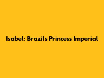 Isabel: Brazil's Princess Imperial