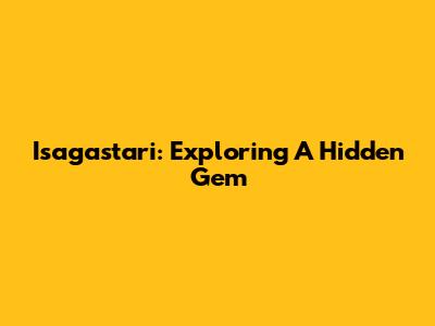 Isagastari: Exploring A Hidden Gem