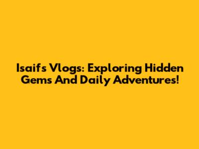 Isaif's Vlogs: Exploring Hidden Gems And Daily Adventures!