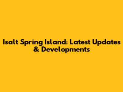 Isalt Spring Island: Latest Updates & Developments