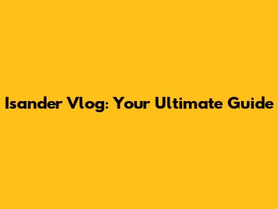 Isander Vlog: Your Ultimate Guide