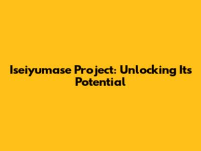 Iseiyumase Project: Unlocking Its Potential