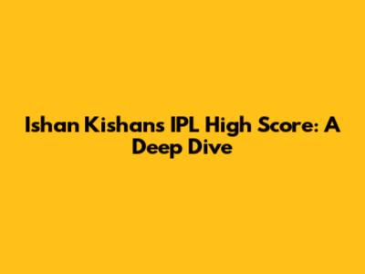 Ishan Kishan's IPL High Score: A Deep Dive