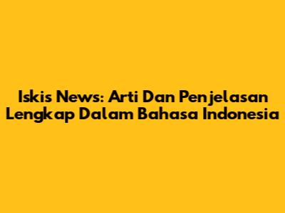 Iskis News: Arti Dan Penjelasan Lengkap Dalam Bahasa Indonesia