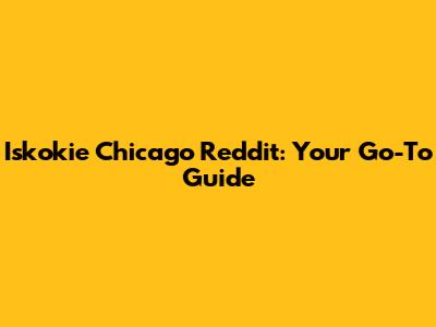 Iskokie Chicago Reddit: Your Go-To Guide