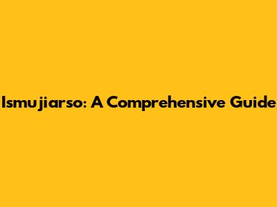 Ismujiarso: A Comprehensive Guide