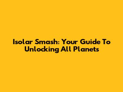 Isolar Smash: Your Guide To Unlocking All Planets