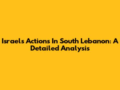 Israel's Actions In South Lebanon: A Detailed Analysis
