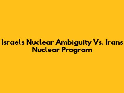 Israel's Nuclear Ambiguity Vs. Iran's Nuclear Program