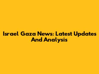 Israel Gaza News: Latest Updates And Analysis