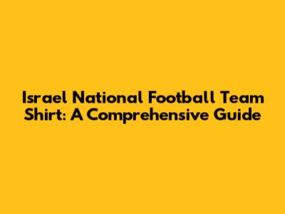 Israel National Football Team Shirt: A Comprehensive Guide
