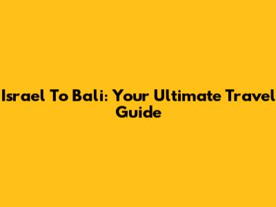 Israel To Bali: Your Ultimate Travel Guide