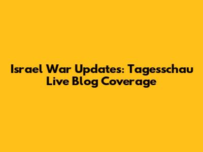Israel War Updates: Tagesschau Live Blog Coverage