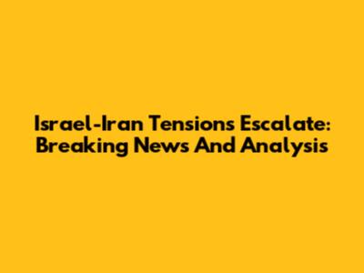 Israel-Iran Tensions Escalate: Breaking News And Analysis