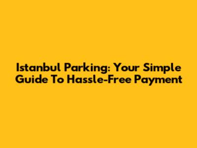 Istanbul Parking: Your Simple Guide To Hassle-Free Payment