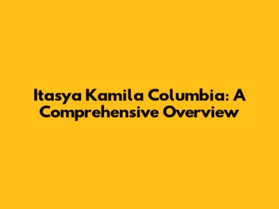 Itasya Kamila Columbia: A Comprehensive Overview