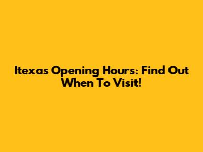 Itexas Opening Hours: Find Out When To Visit!