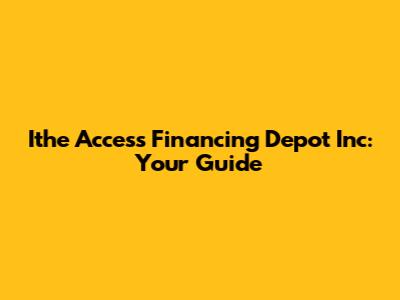Ithe Access Financing Depot Inc: Your Guide