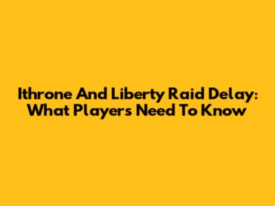 Ithrone And Liberty Raid Delay: What Players Need To Know