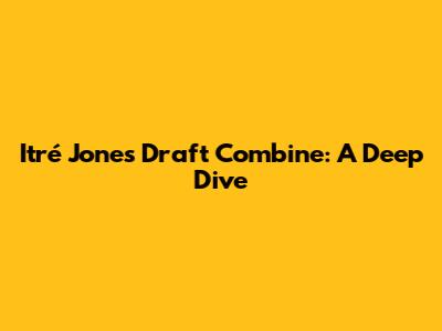 Itré Jones' Draft Combine: A Deep Dive