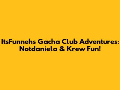 ItsFunneh's Gacha Club Adventures: Notdaniela & Krew Fun!