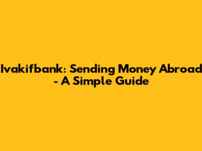 Ivakifbank: Sending Money Abroad - A Simple Guide