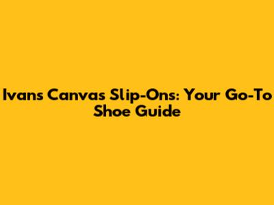 Ivan's Canvas Slip-Ons: Your Go-To Shoe Guide