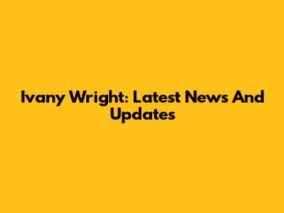 Ivany Wright: Latest News And Updates