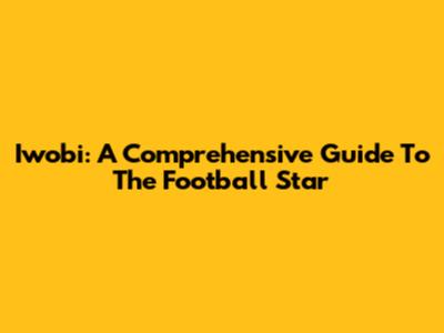 Iwobi: A Comprehensive Guide To The Football Star