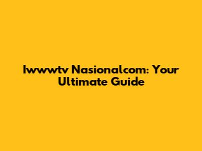 Iwwwtv Nasionalcom: Your Ultimate Guide
