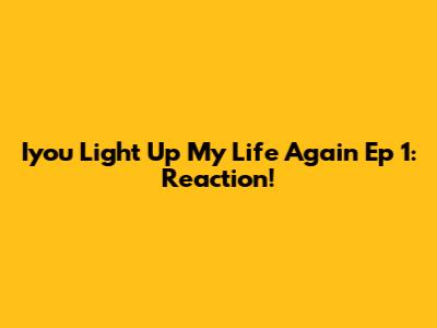 Iyou Light Up My Life Again Ep 1: Reaction!