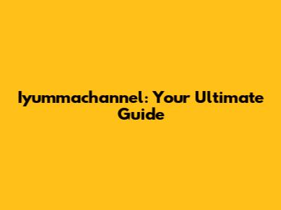 Iyummachannel: Your Ultimate Guide