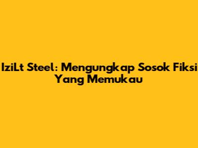 IziLt Steel: Mengungkap Sosok Fiksi Yang Memukau