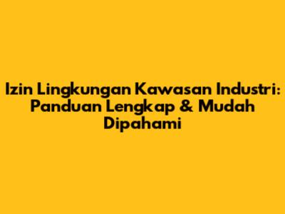 Izin Lingkungan Kawasan Industri: Panduan Lengkap & Mudah Dipahami