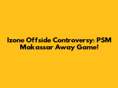 Izone Offside Controversy: PSM Makassar Away Game!