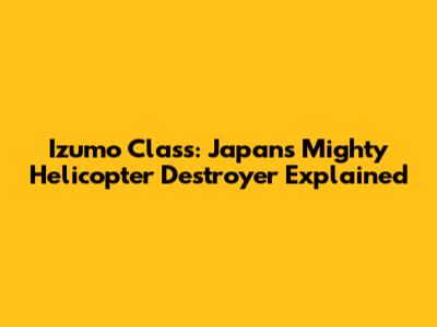 Izumo Class: Japan's Mighty Helicopter Destroyer Explained