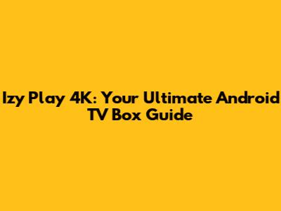 Izy Play 4K: Your Ultimate Android TV Box Guide
