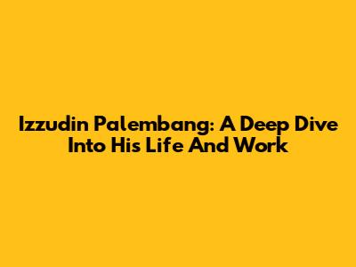 Izzudin Palembang: A Deep Dive Into His Life And Work