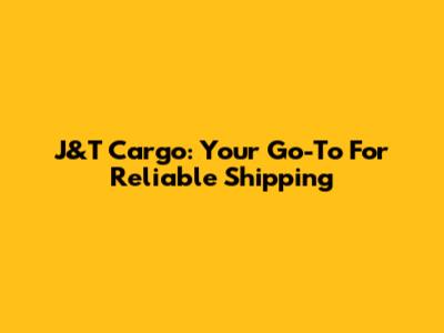J&T Cargo: Your Go-To For Reliable Shipping