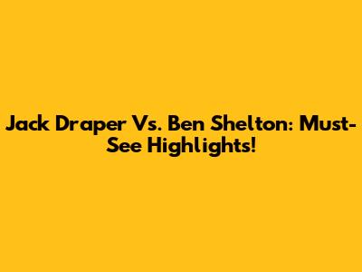 Jack Draper Vs. Ben Shelton: Must-See Highlights!