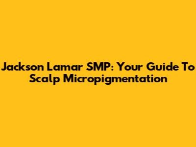 Jackson Lamar SMP: Your Guide To Scalp Micropigmentation