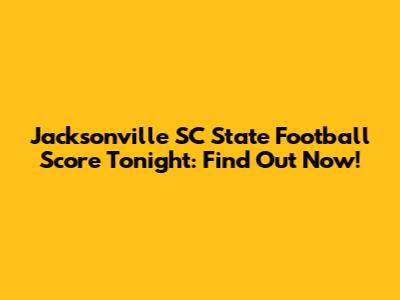 Jacksonville SC State Football Score Tonight: Find Out Now!