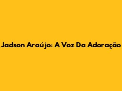 Jadson Araújo: A Voz Da Adoração