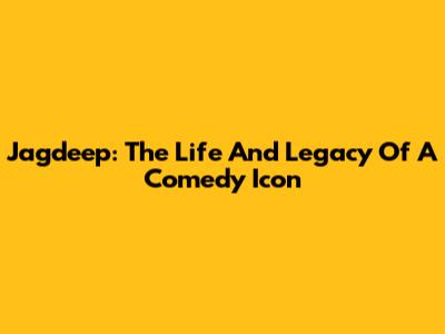 Jagdeep: The Life And Legacy Of A Comedy Icon