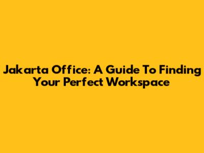 Jakarta Office: A Guide To Finding Your Perfect Workspace