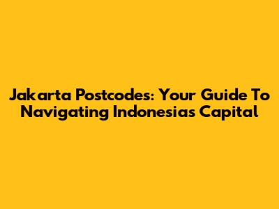 Jakarta Postcodes: Your Guide To Navigating Indonesia's Capital